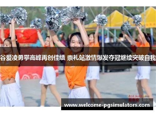 谷爱凌勇攀高峰再创佳绩 崇礼站激情爆发夺冠继续突破自我