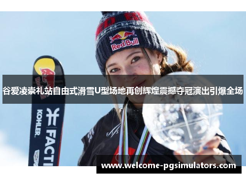谷爱凌崇礼站自由式滑雪U型场地再创辉煌震撼夺冠演出引爆全场 谷爱凌崇礼站自由式滑雪U型场地再创辉煌震撼夺冠演出引爆全场