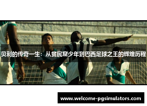 贝利的传奇一生:从贫民窟少年到巴西足球之王的辉煌历程 贝利的传奇一生:从贫民窟少年到巴西足球之王的辉煌历程