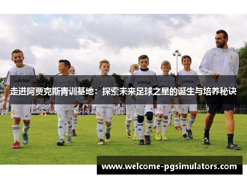 走进阿贾克斯青训基地：探索未来足球之星的诞生与培养秘诀