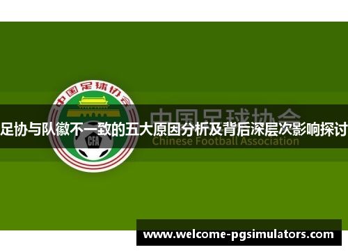 足协与队徽不一致的五大原因分析及背后深层次影响探讨 足协与队徽不一致的五大原因分析及背后深层次影响探讨