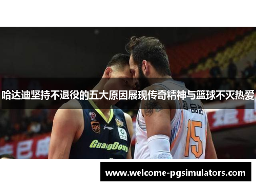 哈达迪坚持不退役的五大原因展现传奇精神与篮球不灭热爱 哈达迪坚持不退役的五大原因展现传奇精神与篮球不灭热爱