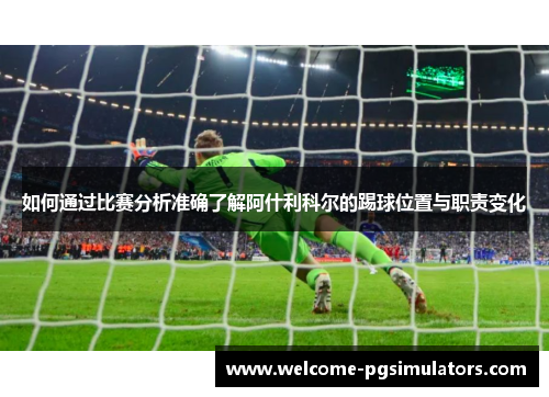 如何通过比赛分析准确了解阿什利科尔的踢球位置与职责变化