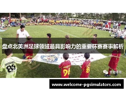 盘点北美洲足球领域最具影响力的重要杯赛赛事解析 盘点北美洲足球领域最具影响力的重要杯赛赛事解析