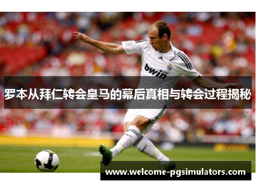 罗本从拜仁转会皇马的幕后真相与转会过程揭秘
