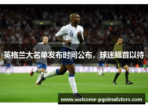 英格兰大名单发布时间公布，球迷翘首以待