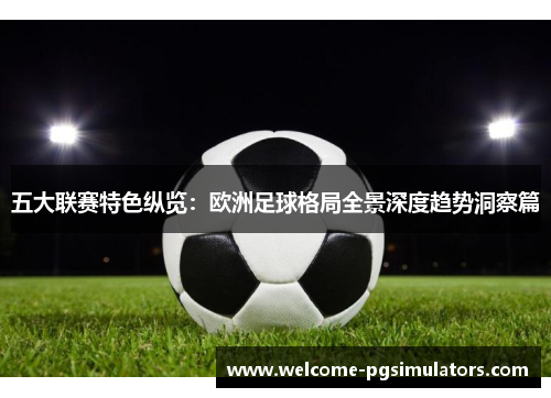 五大联赛特色纵览:欧洲足球格局全景深度趋势洞察篇 五大联赛特色纵览:欧洲足球格局全景深度趋势洞察篇