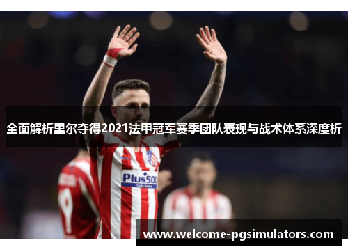 全面解析里尔夺得2021法甲冠军赛季团队表现与战术体系深度析