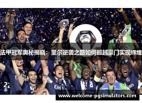 法甲冠军奥秘揭晓:里尔逆袭之路如何超越豪门实现辉煌 法甲冠军奥秘揭晓:里尔逆袭之路如何超越豪门实现辉煌