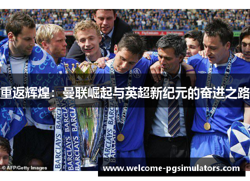 重返辉煌:曼联崛起与英超新纪元的奋进之路 重返辉煌:曼联崛起与英超新纪元的奋进之路