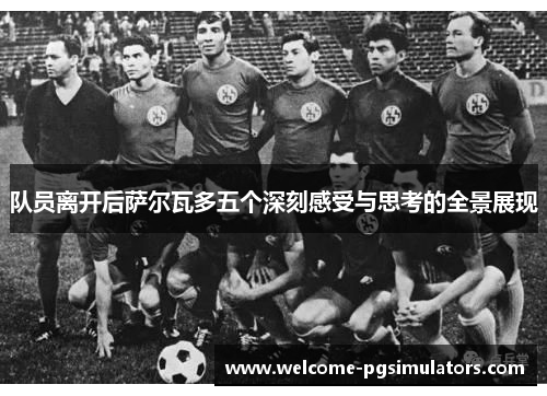 队员离开后萨尔瓦多五个深刻感受与思考的全景展现 队员离开后萨尔瓦多五个深刻感受与思考的全景展现