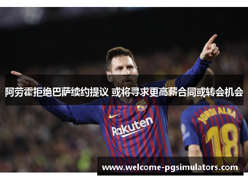 阿劳霍拒绝巴萨续约提议 或将寻求更高薪合同或转会机会 阿劳霍拒绝巴萨续约提议 或将寻求更高薪合同或转会机会