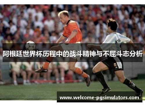 阿根廷世界杯历程中的战斗精神与不屈斗志分析 阿根廷世界杯历程中的战斗精神与不屈斗志分析