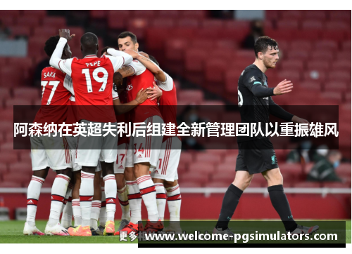 阿森纳在英超失利后组建全新管理团队以重振雄风 阿森纳在英超失利后组建全新管理团队以重振雄风