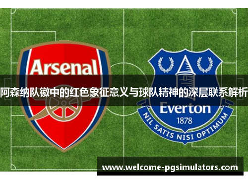 阿森纳队徽中的红色象征意义与球队精神的深层联系解析 阿森纳队徽中的红色象征意义与球队精神的深层联系解析