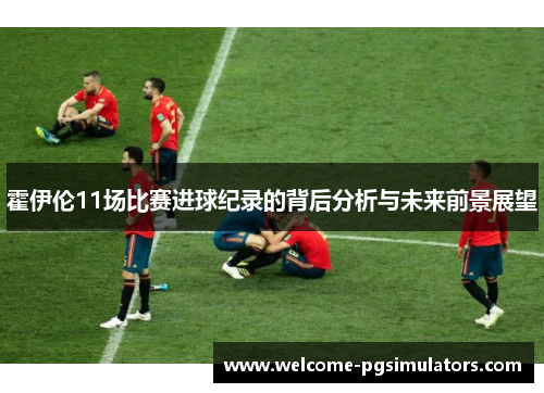 霍伊伦11场比赛进球纪录的背后分析与未来前景展望 霍伊伦11场比赛进球纪录的背后分析与未来前景展望