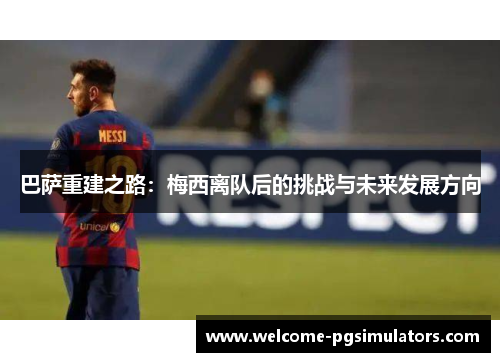 巴萨重建之路:梅西离队后的挑战与未来发展方向 巴萨重建之路:梅西离队后的挑战与未来发展方向