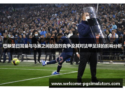 巴黎圣日耳曼与马赛之间的激烈竞争及其对法甲足球的影响分析 巴黎圣日耳曼与马赛之间的激烈竞争及其对法甲足球的影响分析