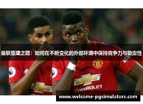曼联重建之路：如何在不断变化的外部环境中保持竞争力与稳定性