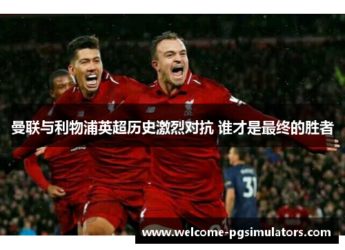 曼联与利物浦英超历史激烈对抗 谁才是最终的胜者