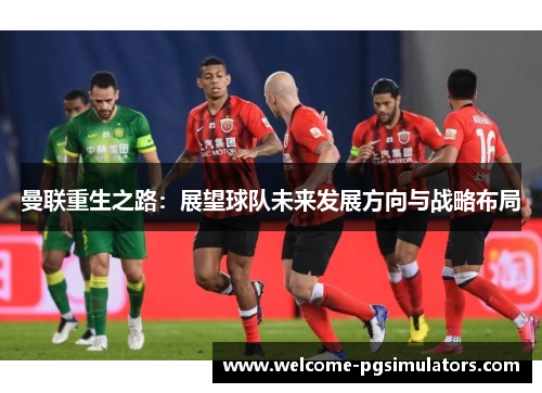 曼联重生之路：展望球队未来发展方向与战略布局